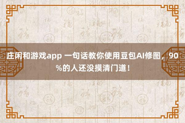 庄闲和游戏app 一句话教你使用豆包AI修图，90%的人还没摸清门道！