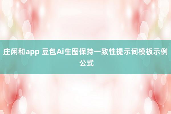 庄闲和app 豆包Ai生图保持一致性提示词模板示例 公式