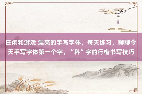 庄闲和游戏 漂亮的手写字体，每天练习，聊聊今天手写字体第一个字，“科”字的行楷书写技巧