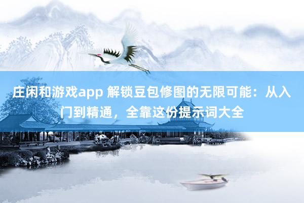 庄闲和游戏app 解锁豆包修图的无限可能：从入门到精通，全靠这份提示词大全