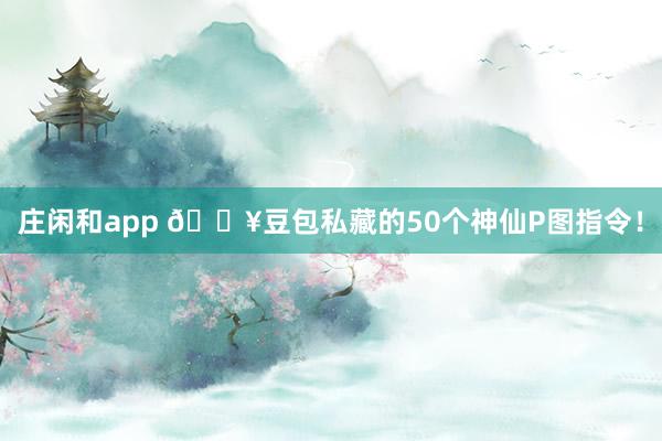 庄闲和app 🔥豆包私藏的50个神仙P图指令！