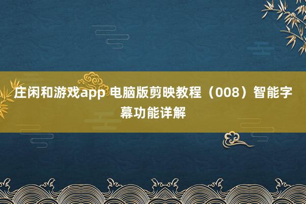 庄闲和游戏app 电脑版剪映教程（008）智能字幕功能详解