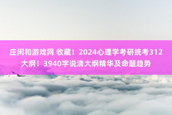 庄闲和游戏网 收藏！2024心理学考研统考312大纲！3940字说清大纲精华及命题趋势