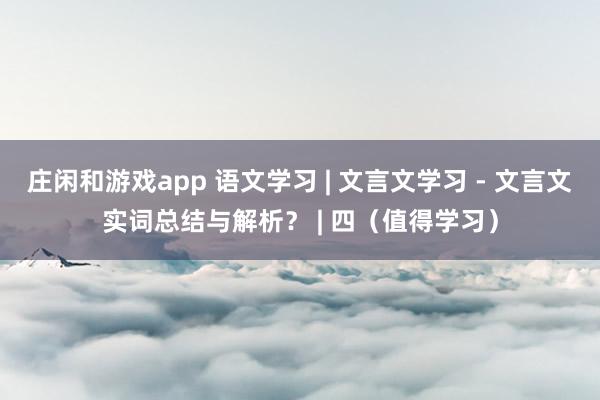 庄闲和游戏app 语文学习 | 文言文学习 - 文言文实词总结与解析？ | 四（值得学习）