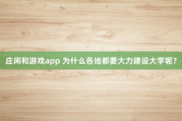 庄闲和游戏app 为什么各地都要大力建设大学呢？