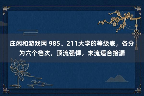庄闲和游戏网 985、211大学的等级表,各分为六个档次,顶流强悍,末流适合捡漏