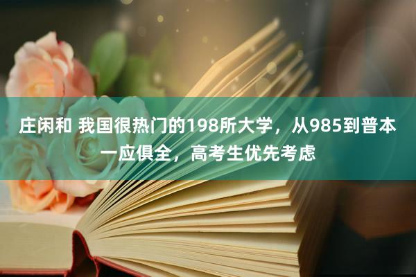 庄闲和 我国很热门的198所大学，从985到普本一应俱全，高考生优先考虑