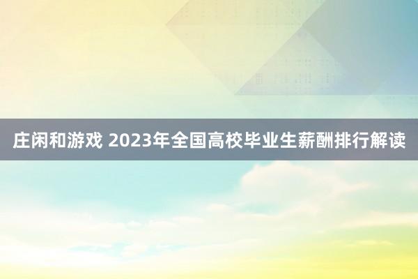 庄闲和游戏 2023年全国高校毕业生薪酬排行解读