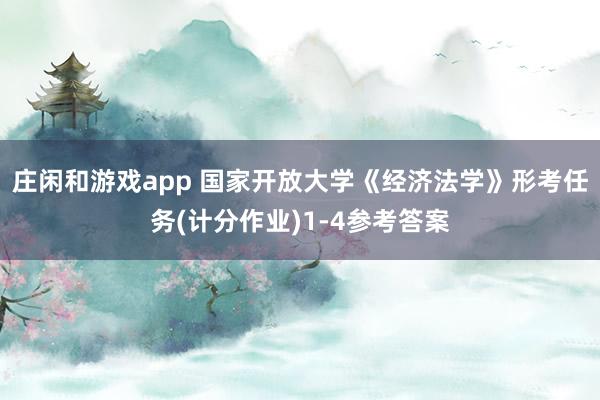 庄闲和游戏app 国家开放大学《经济法学》形考任务(计分作业)1-4参考答案