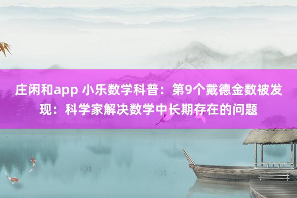 庄闲和app 小乐数学科普：第9个戴德金数被发现：科学家解决数学中长期存在的问题