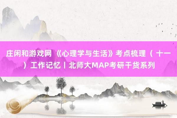 庄闲和游戏网 《心理学与生活》考点梳理( 十一)工作记忆丨北师大MAP考研干货系列