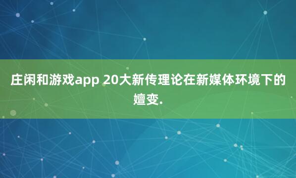 庄闲和游戏app 20大新传理论在新媒体环境下的嬗变.