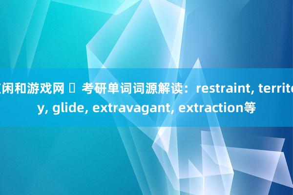 庄闲和游戏网 ​考研单词词源解读：restraint, territory, glide, extravagant, extraction等
