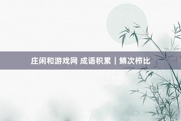 庄闲和游戏网 成语积累｜鳞次栉比