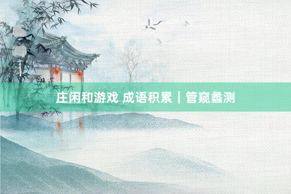 庄闲和游戏 成语积累｜管窥蠡测