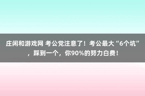 庄闲和游戏网 考公党注意了！考公最大“6个坑”，踩到一个，你90%的努力白费！