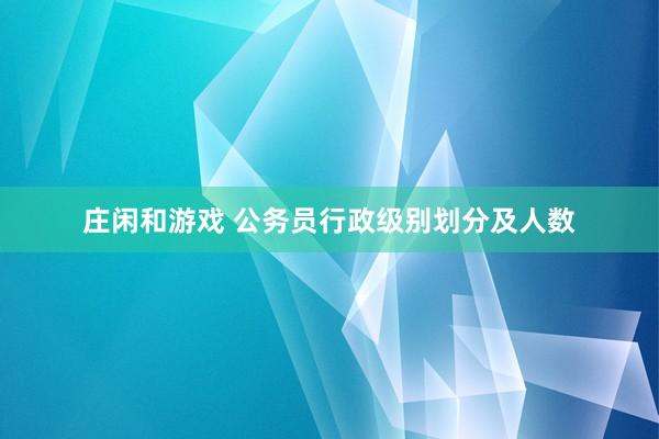 庄闲和游戏 公务员行政级别划分及人数