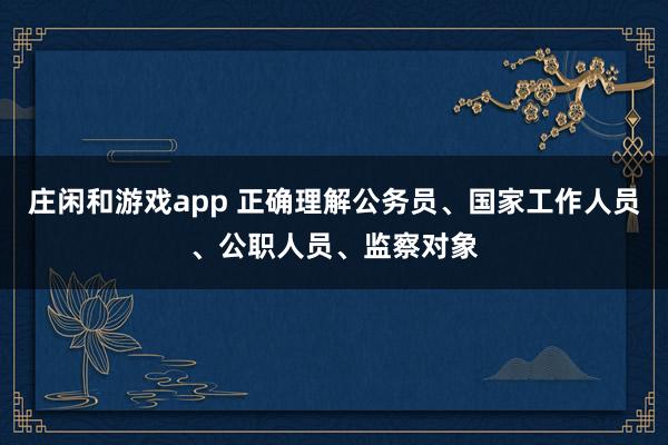 庄闲和游戏app 正确理解公务员、国家工作人员、公职人员、监察对象