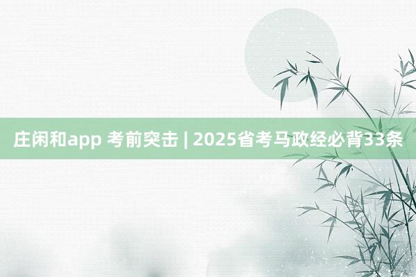 庄闲和app 考前突击 | 2025省考马政经必背33条