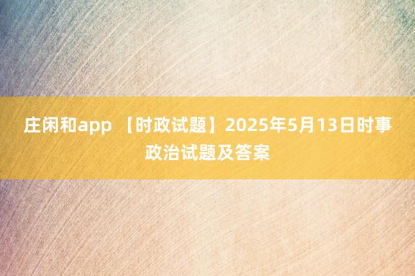 庄闲和app 【时政试题】2025年5月13日时事政治试题及答案