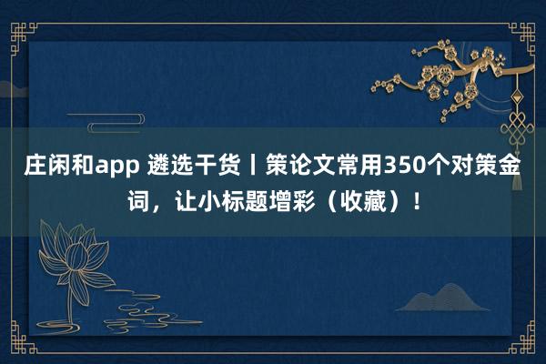 庄闲和app 遴选干货丨策论文常用350个对策金词，让小标题增彩（收藏）！