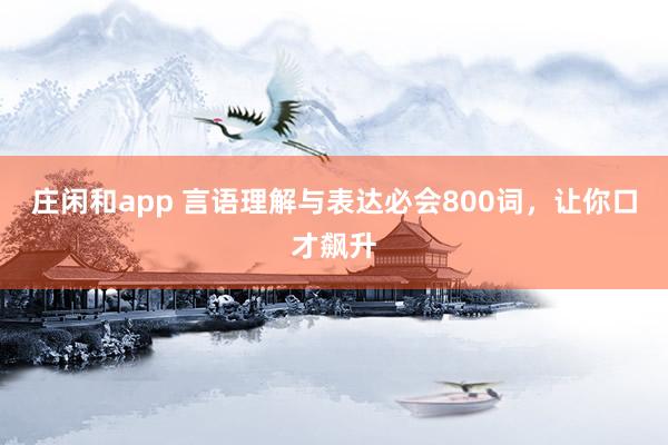 庄闲和app 言语理解与表达必会800词，让你口才飙升