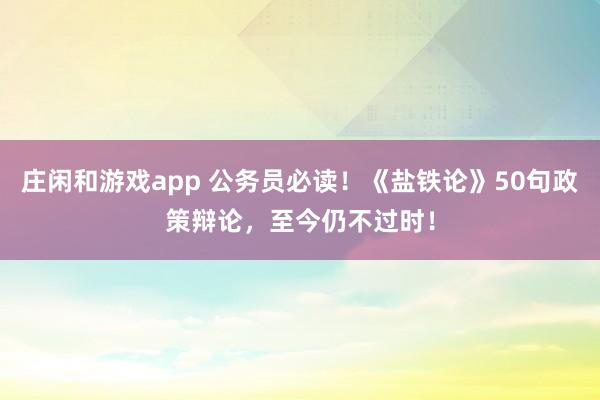 庄闲和游戏app 公务员必读！《盐铁论》50句政策辩论，至今仍不过时！