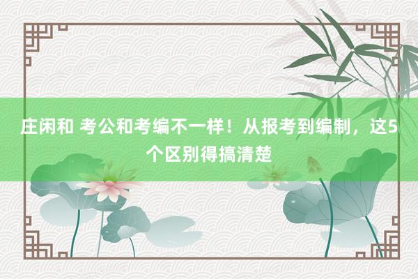 庄闲和 考公和考编不一样！从报考到编制，这5个区别得搞清楚
