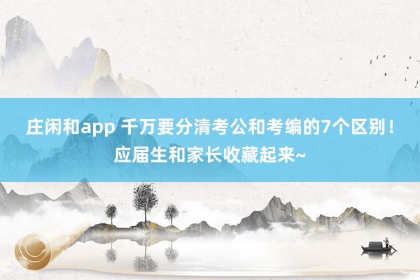 庄闲和app 千万要分清考公和考编的7个区别！应届生和家长收藏起来~