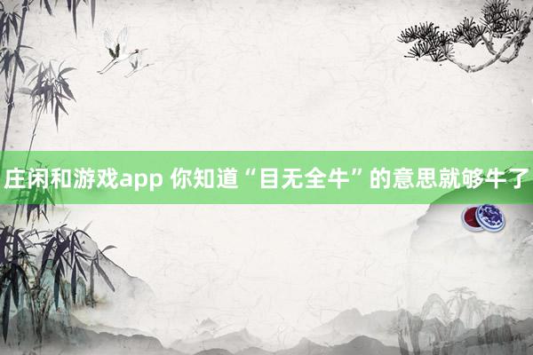 庄闲和游戏app 你知道“目无全牛”的意思就够牛了