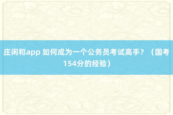 庄闲和app 如何成为一个公务员考试高手？（国考154分的经验）
