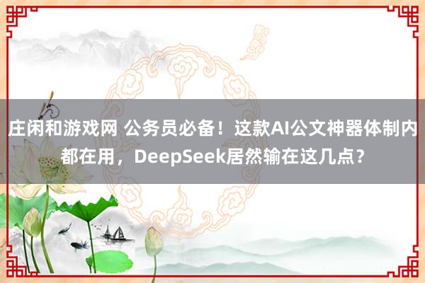 庄闲和游戏网 公务员必备！这款AI公文神器体制内都在用，DeepSeek居然输在这几点？