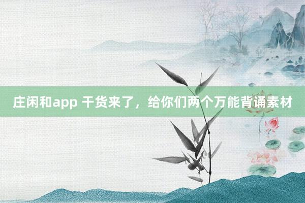 庄闲和app 干货来了，给你们两个万能背诵素材