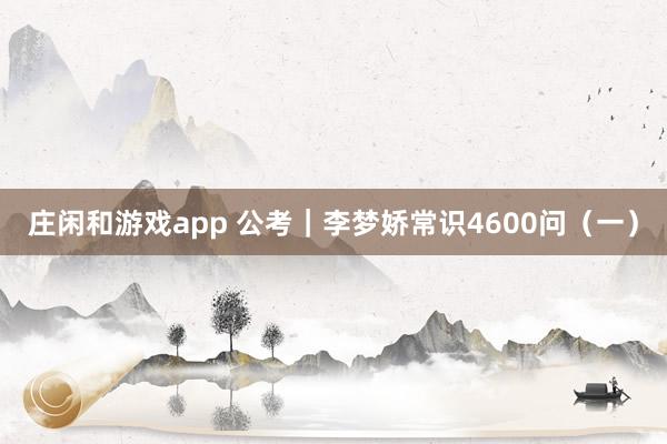 庄闲和游戏app 公考｜李梦娇常识4600问（一）