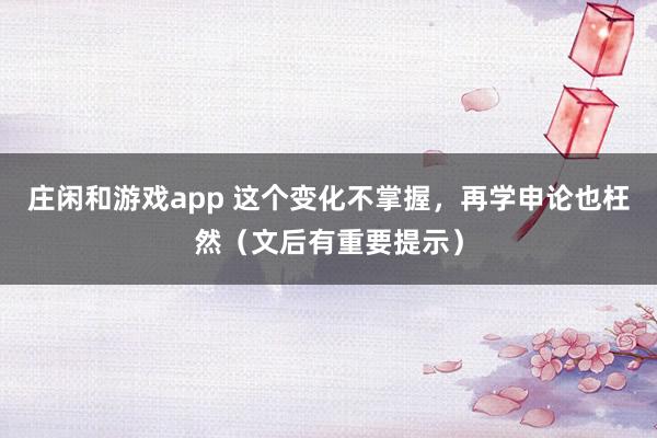 庄闲和游戏app 这个变化不掌握，再学申论也枉然（文后有重要提示）