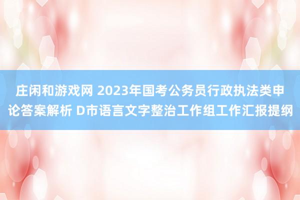 庄闲和游戏网 2023年国考公务员行政执法类申论答案解析 D市语言文字整治工作组工作汇报提纲