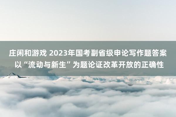 庄闲和游戏 2023年国考副省级申论写作题答案 以“流动与新生”为题论证改革开放的正确性
