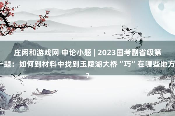 庄闲和游戏网 申论小题 | 2023国考副省级第一题：如何到材料中找到玉陵湖大桥“巧”在哪些地方？
