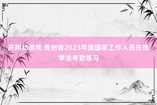 庄闲和游戏 贵州省2023年度国家工作人员在线学法考勤练习