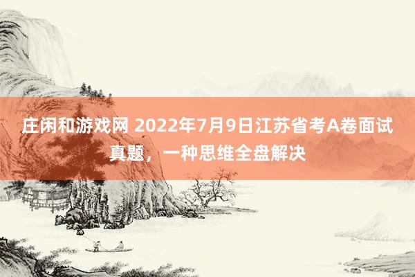 庄闲和游戏网 2022年7月9日江苏省考A卷面试真题，一种思维全盘解决