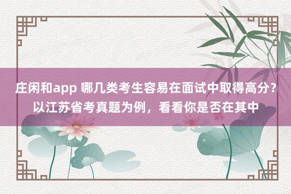 庄闲和app 哪几类考生容易在面试中取得高分？以江苏省考真题为例，看看你是否在其中