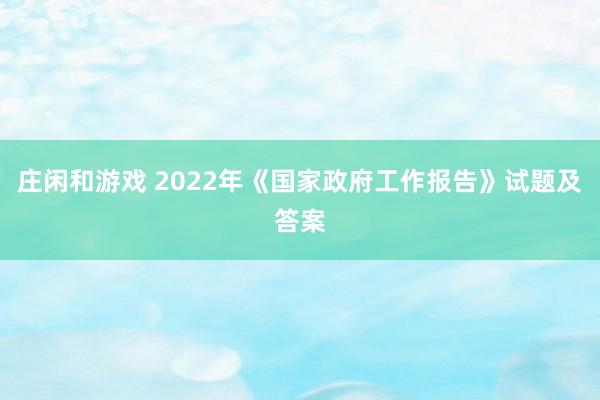 庄闲和游戏 2022年《国家政府工作报告》试题及答案