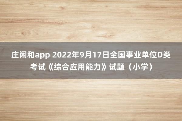 庄闲和app 2022年9月17日全国事业单位D类考试《综合应用能力》试题（小学）