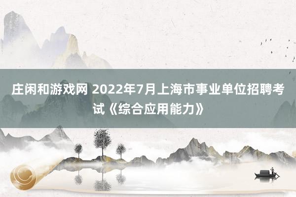 庄闲和游戏网 2022年7月上海市事业单位招聘考试《综合应用能力》