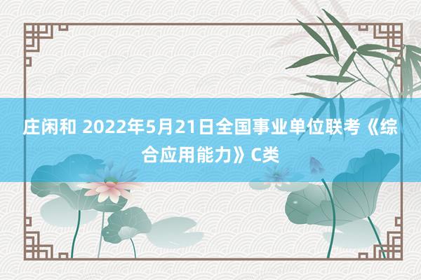 庄闲和 2022年5月21日全国事业单位联考《综合应用能力》C类