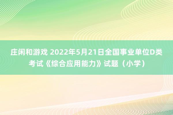 庄闲和游戏 2022年5月21日全国事业单位D类考试《综合应用能力》试题（小学）