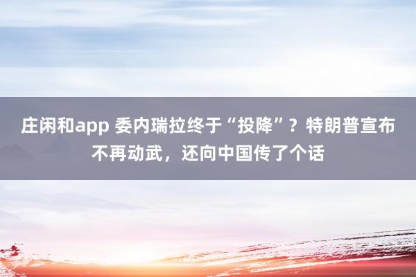 庄闲和app 委内瑞拉终于“投降”？特朗普宣布不再动武，还向中国传了个话