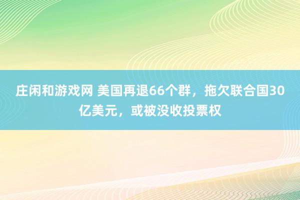 庄闲和游戏网 美国再退66个群，拖欠联合国30亿美元，或被没收投票权