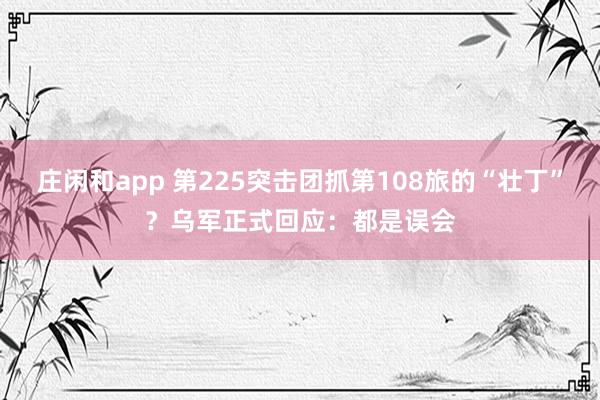 庄闲和app 第225突击团抓第108旅的“壮丁”？乌军正式回应：都是误会