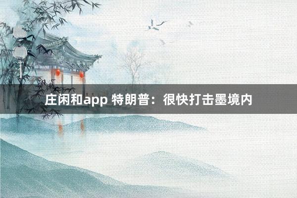 庄闲和app 特朗普：很快打击墨境内